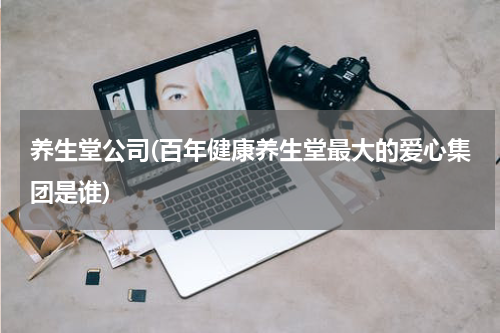 养生堂公司(百年健康养生堂最大的爱心集团是谁)