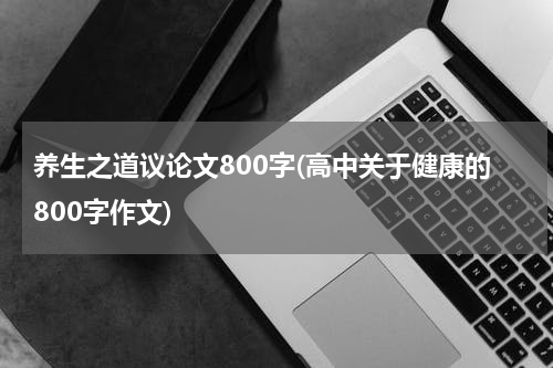 养生之道议论文800字(高中关于健康的800字作文)