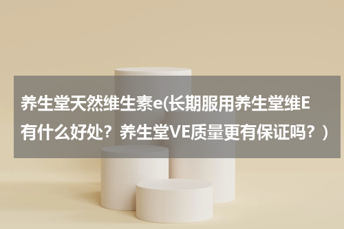 养生堂天然维生素e(长期服用养生堂维E有什么好处？养生堂VE质量更有保证吗？)