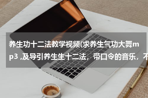 养生功十二法教学视频(求养生气功大舞mp3 ,及导引养生生十二法，带口令的音乐，不要纯音乐。我的邮箱是zjttzhao@163.com谢谢)