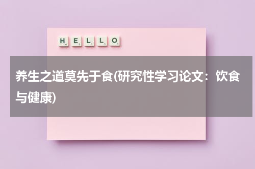 养生之道莫先于食(研究性学习论文：饮食与健康)