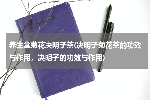 养生堂菊花决明子茶(决明子菊花茶的功效与作用，决明子的功效与作用)