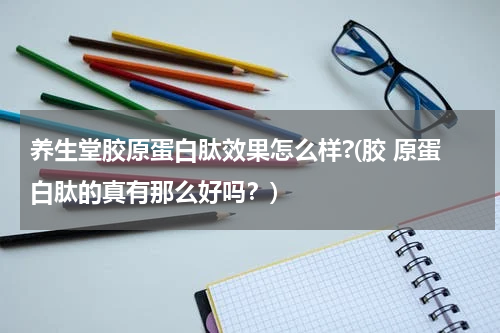 养生堂胶原蛋白肽效果怎么样?(胶 原蛋白肽的真有那么好吗？)