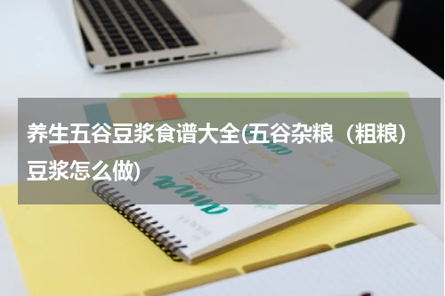 养生五谷豆浆食谱大全(五谷杂粮（粗粮）豆浆怎么做)