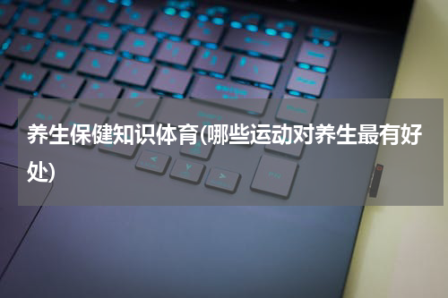 养生保健知识体育(哪些运动对养生最有好处)