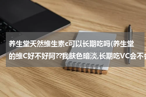 养生堂天然维生素c可以长期吃吗(养生堂的维C好不好阿??我肤色暗淡,长期吃VC会不会有效果呢.?)
