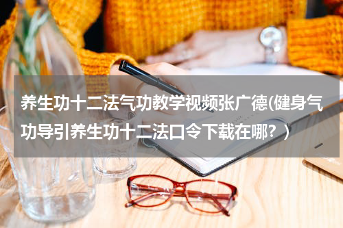 养生功十二法气功教学视频张广德(健身气功导引养生功十二法口令下载在哪？)