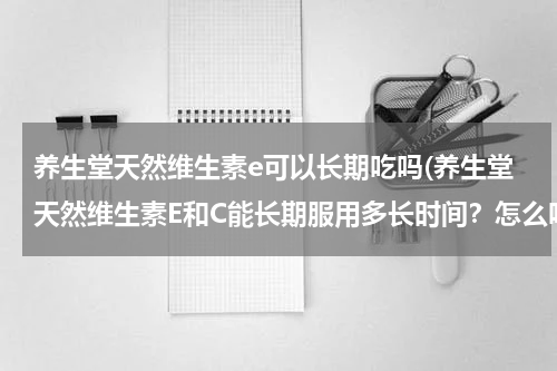 养生堂天然维生素e可以长期吃吗(养生堂天然维生素E和C能长期服用多长时间？怎么吃法对遗传天生斑有效果)