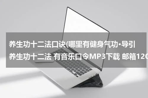 养生功十二法口诀(哪里有健身气功·导引养生功十二法 有音乐口令MP3下载 邮箱120880961@qq.com)
