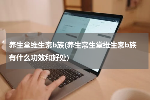养生堂维生素b族(养生常生堂维生素b族有什么功效和好处)