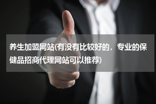 养生加盟网站(有没有比较好的，专业的保健品招商代理网站可以推荐)