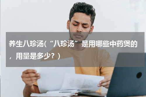 养生八珍汤(“八珍汤”是用哪些中药煲的，用量是多少？)