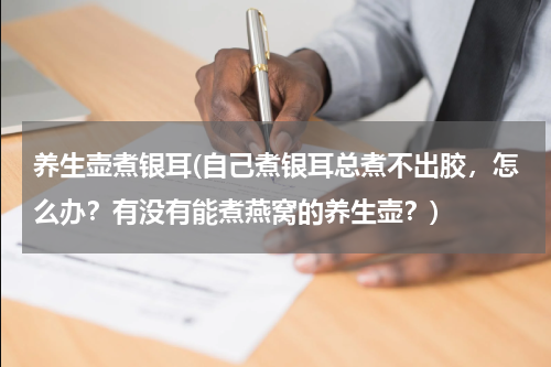 养生壶煮银耳(自己煮银耳总煮不出胶，怎么办？有没有能煮燕窝的养生壶？)