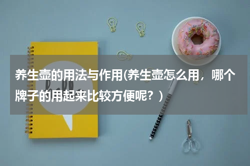 养生壶的用法与作用(养生壶怎么用，哪个牌子的用起来比较方便呢？)