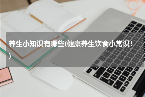 养生小知识有哪些(健康养生饮食小常识！)