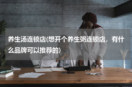 养生汤连锁店(想开个养生粥连锁店，有什么品牌可以推荐的)