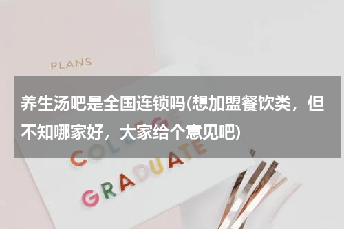 养生汤吧是全国连锁吗(想加盟餐饮类，但不知哪家好，大家给个意见吧)