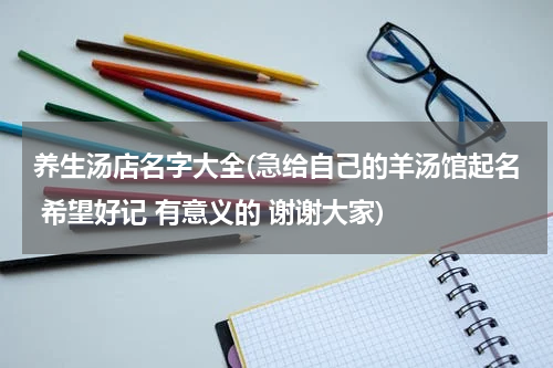 养生汤店名字大全(急给自己的羊汤馆起名 希望好记 有意义的 谢谢大家)