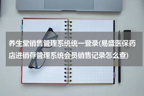 养生堂销售管理系统统一登录(易盛医保药店进销存管理系统会员销售记录怎么查)