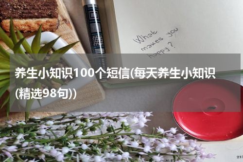 养生小知识100个短信(每天养生小知识(精选98句))