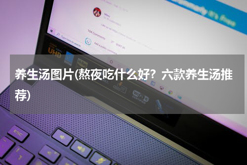 养生汤图片(熬夜吃什么好？六款养生汤推荐)