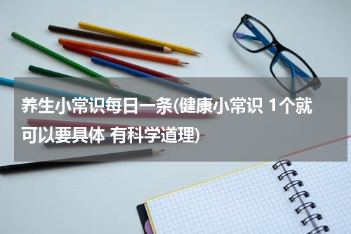 养生小常识每日一条(健康小常识 1个就可以要具体 有科学道理)