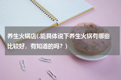 养生火锅店(.能具体说下养生火锅有哪些比较好，有知道的吗？)