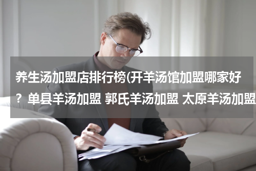 养生汤加盟店排行榜(开羊汤馆加盟哪家好？单县羊汤加盟 郭氏羊汤加盟 太原羊汤加盟 百碗羊汤加盟莱芜羊汤无忌加盟济南羊汤加盟)