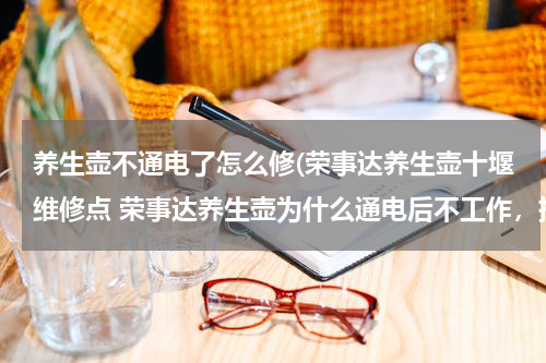养生壶不通电了怎么修(荣事达养生壶十堰维修点 荣事达养生壶为什么通电后不工作，指示灯亮着，咋回事呢？)