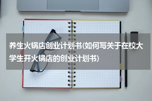 养生火锅店创业计划书(如何写关于在校大学生开火锅店的创业计划书)