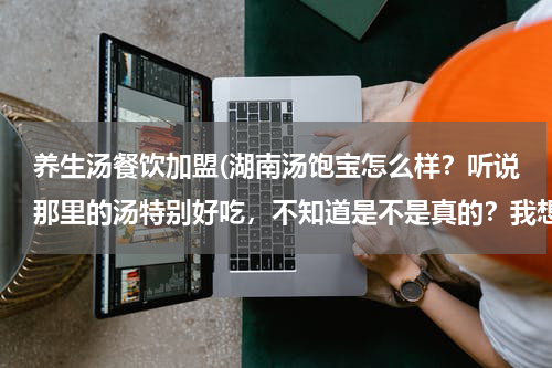 养生汤餐饮加盟(湖南汤饱宝怎么样？听说那里的汤特别好吃，不知道是不是真的？我想个这样的店，不知道能不能加盟)