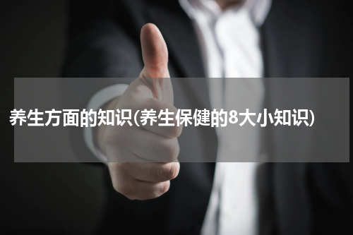 养生方面的知识(养生保健的8大小知识)