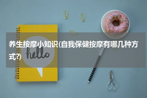养生按摩小知识(自我保健按摩有哪几种方式?)