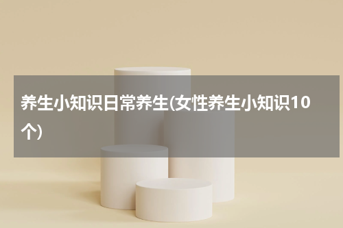 养生小知识日常养生(女性养生小知识10个)
