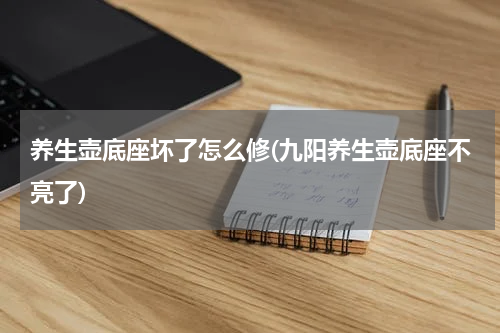 养生壶底座坏了怎么修(九阳养生壶底座不亮了)