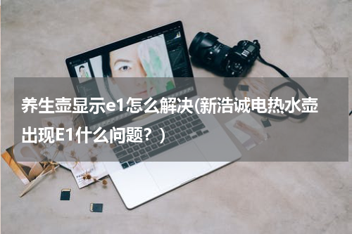 养生壶显示e1怎么解决(新浩诚电热水壶出现E1什么问题？)
