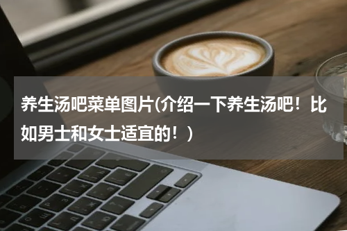 养生汤吧菜单图片(介绍一下养生汤吧！比如男士和女士适宜的！)