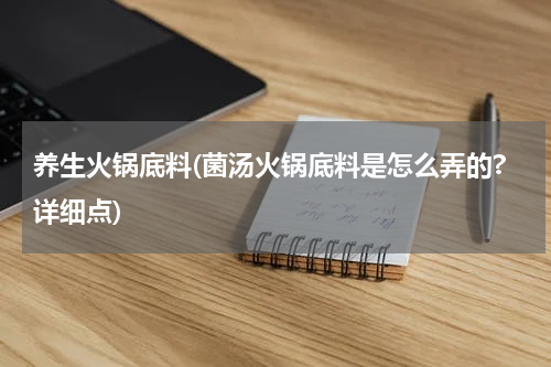 养生火锅底料(菌汤火锅底料是怎么弄的?详细点)