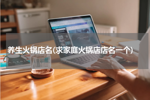 养生火锅店名(求家庭火锅店店名一个)
