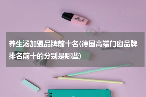 养生汤加盟品牌前十名(德国高端门窗品牌排名前十的分别是哪些)