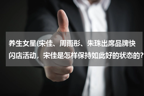 养生女星(宋佳、周雨彤、朱珠出席品牌快闪店活动，宋佳是怎样保持如此好的状态的？)