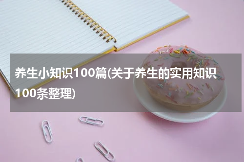 养生小知识100篇(关于养生的实用知识100条整理)