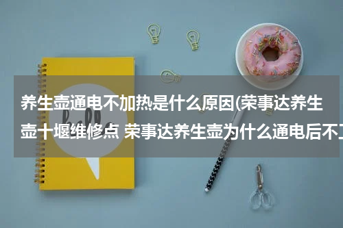 养生壶通电不加热是什么原因(荣事达养生壶十堰维修点 荣事达养生壶为什么通电后不工作，指示灯亮着，咋回事呢？)