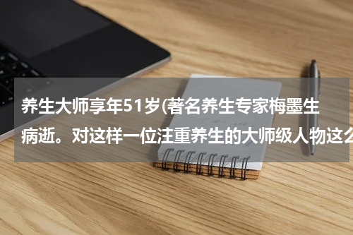 养生大师享年51岁(著名养生专家梅墨生病逝。对这样一位注重养生的大师级人物这么早逝大家有何看法？)