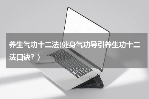 养生气功十二法(健身气功导引养生功十二法口诀？)