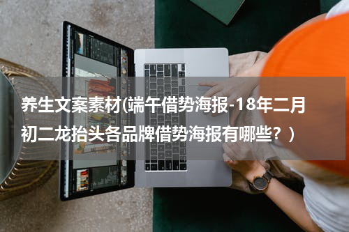 养生文案素材(端午借势海报-18年二月初二龙抬头各品牌借势海报有哪些？)