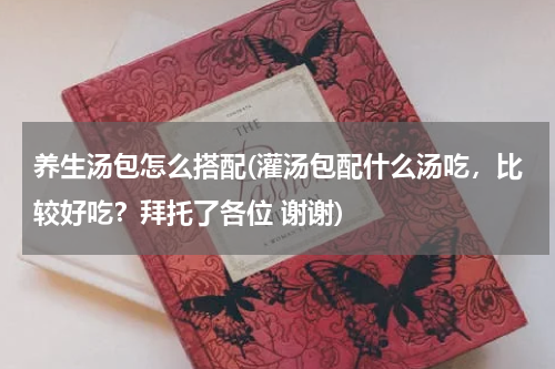养生汤包怎么搭配(灌汤包配什么汤吃，比较好吃？拜托了各位 谢谢)
