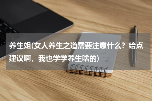养生姐(女人养生之道需要注意什么？给点建议啊，我也学学养生啥的)
