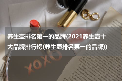 养生壶排名第一的品牌(2021养生壶十大品牌排行榜(养生壶排名第一的品牌))