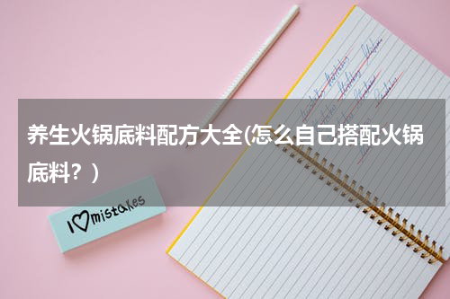 养生火锅底料配方大全(怎么自己搭配火锅底料？)